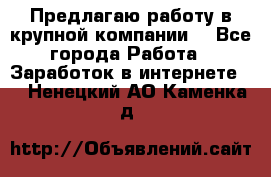 Предлагаю работу в крупной компании  - Все города Работа » Заработок в интернете   . Ненецкий АО,Каменка д.